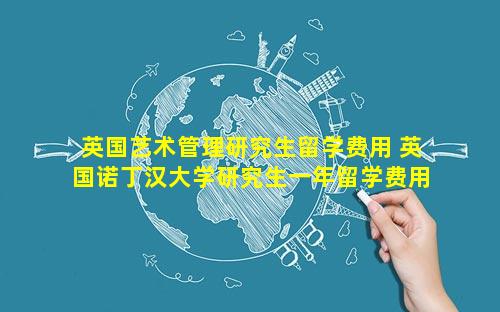 英国艺术管理研究生留学费用 英国诺丁汉大学研究生一年留学费用